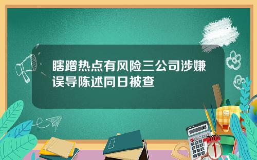 瞎蹭热点有风险三公司涉嫌误导陈述同日被查