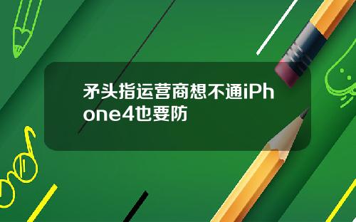 矛头指运营商想不通iPhone4也要防
