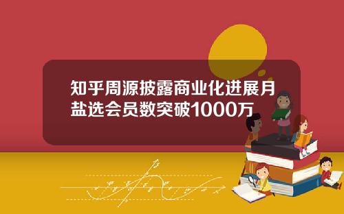 知乎周源披露商业化进展月盐选会员数突破1000万