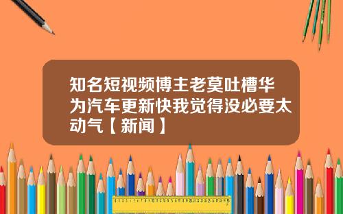 知名短视频博主老莫吐槽华为汽车更新快我觉得没必要太动气【新闻】