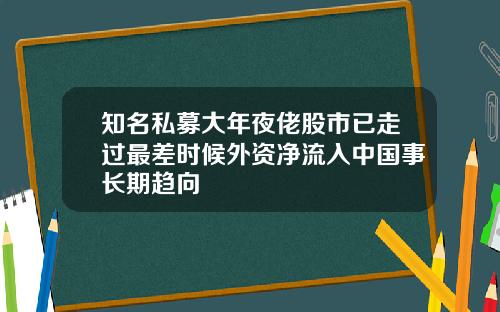 知名私募大年夜佬股市已走过最差时候外资净流入中国事长期趋向