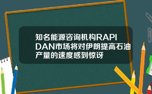 知名能源咨询机构RAPIDAN市场将对伊朗提高石油产量的速度感到惊讶