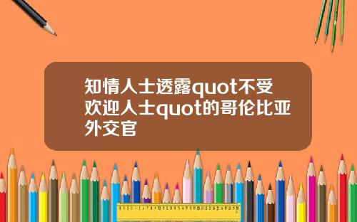 知情人士透露quot不受欢迎人士quot的哥伦比亚外交官