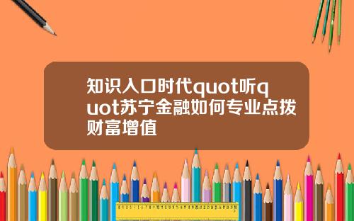 知识入口时代quot听quot苏宁金融如何专业点拨财富增值