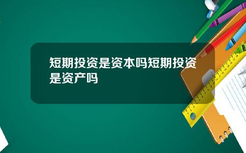 短期投资是资本吗短期投资是资产吗