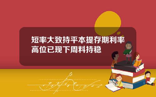 短率大致持平本提存期利率高位已现下周料持稳
