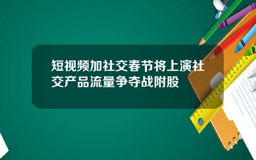 短视频加社交春节将上演社交产品流量争夺战附股