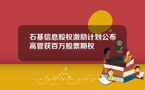 石基信息股权激励计划公布高管获百万股票期权