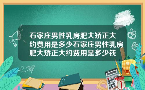 石家庄男性乳房肥大矫正大约费用是多少石家庄男性乳房肥大矫正大约费用是多少钱