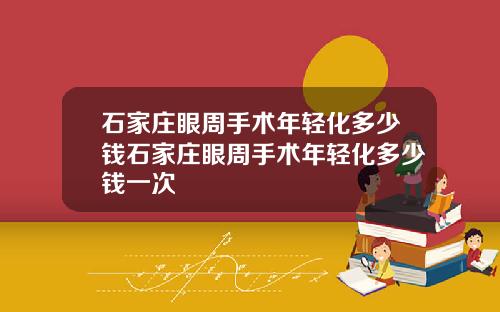 石家庄眼周手术年轻化多少钱石家庄眼周手术年轻化多少钱一次