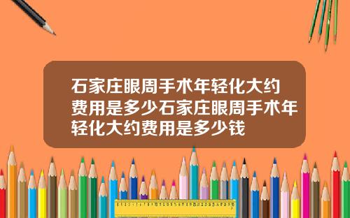 石家庄眼周手术年轻化大约费用是多少石家庄眼周手术年轻化大约费用是多少钱