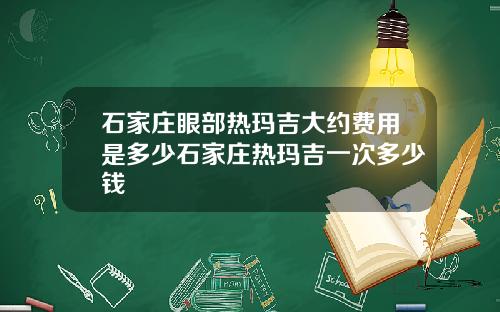 石家庄眼部热玛吉大约费用是多少石家庄热玛吉一次多少钱