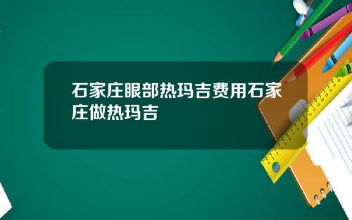 石家庄眼部热玛吉费用石家庄做热玛吉