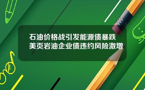 石油价格战引发能源债暴跌美页岩油企业债违约风险激增