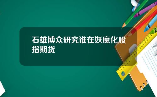 石雄博众研究谁在妖魔化股指期货