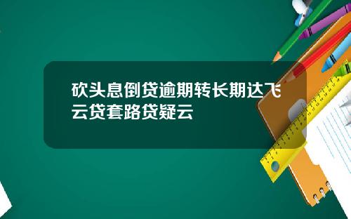 砍头息倒贷逾期转长期达飞云贷套路贷疑云