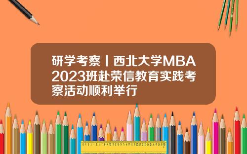 研学考察丨西北大学MBA2023班赴荣信教育实践考察活动顺利举行