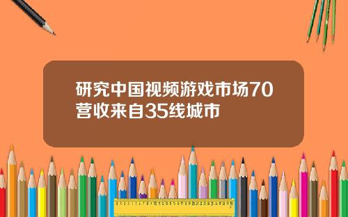 研究中国视频游戏市场70营收来自35线城市