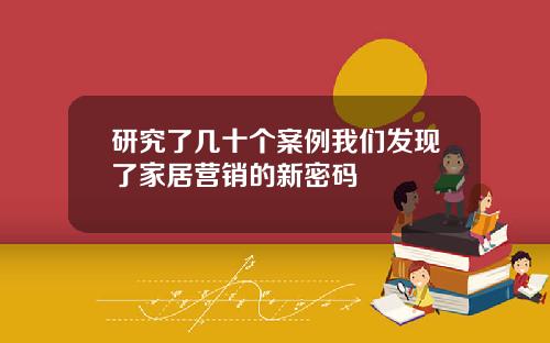 研究了几十个案例我们发现了家居营销的新密码