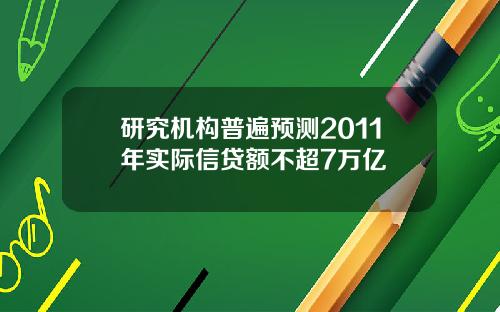 研究机构普遍预测2011年实际信贷额不超7万亿