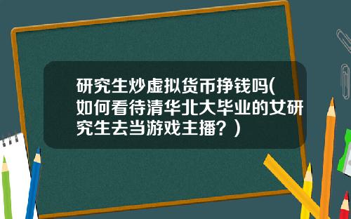 研究生炒虚拟货币挣钱吗(如何看待清华北大毕业的女研究生去当游戏主播？)