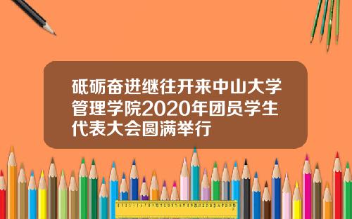砥砺奋进继往开来中山大学管理学院2020年团员学生代表大会圆满举行