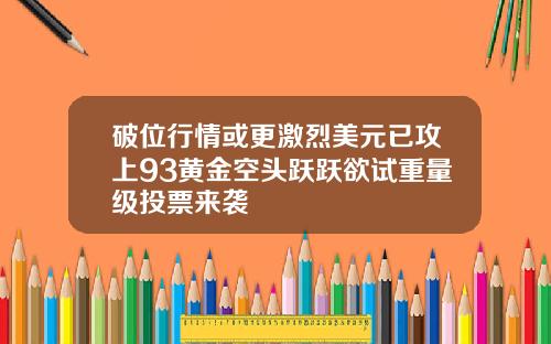 破位行情或更激烈美元已攻上93黄金空头跃跃欲试重量级投票来袭