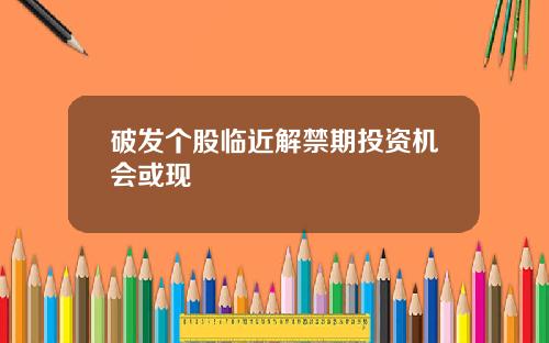 破发个股临近解禁期投资机会或现
