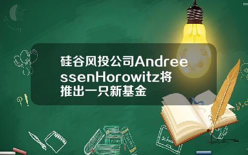 硅谷风投公司AndreessenHorowitz将推出一只新基金