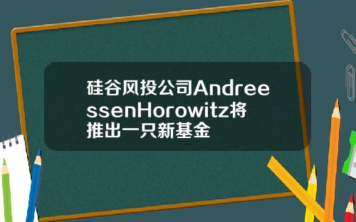 硅谷风投公司AndreessenHorowitz将推出一只新基金