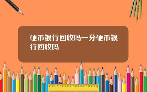 硬币银行回收吗一分硬币银行回收吗