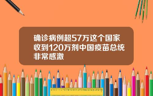 确诊病例超57万这个国家收到120万剂中国疫苗总统非常感激