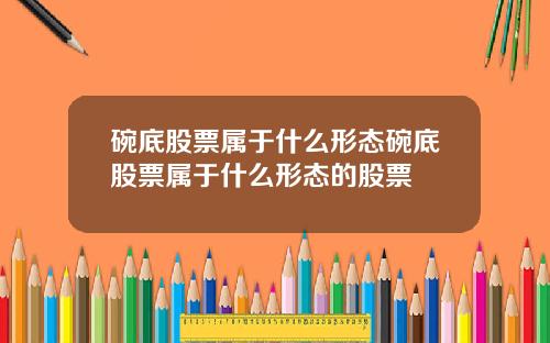 碗底股票属于什么形态碗底股票属于什么形态的股票