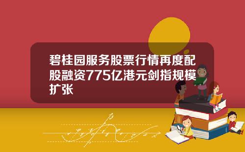 碧桂园服务股票行情再度配股融资775亿港元剑指规模扩张