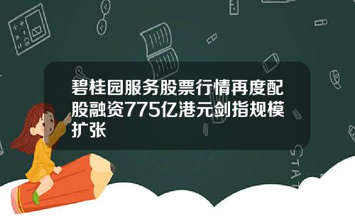 碧桂园服务股票行情再度配股融资775亿港元剑指规模扩张