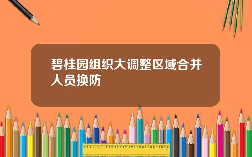 碧桂园组织大调整区域合并人员换防
