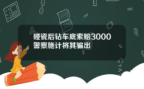 碰瓷后钻车底索赔3000警察施计将其骗出