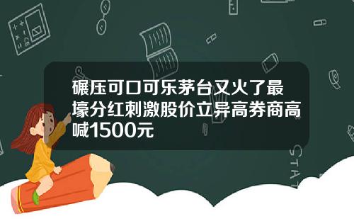碾压可口可乐茅台又火了最壕分红刺激股价立异高券商高喊1500元