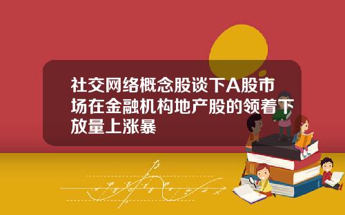 社交网络概念股谈下A股市场在金融机构地产股的领着下放量上涨暴