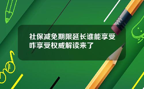 社保减免期限延长谁能享受咋享受权威解读来了