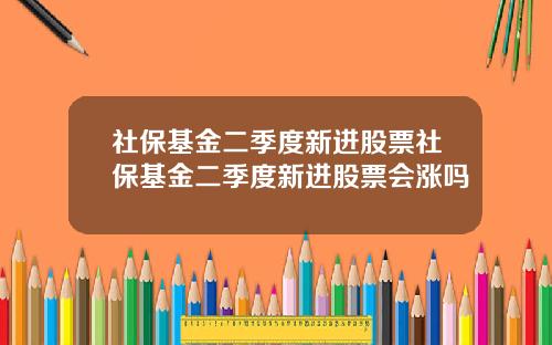 社保基金二季度新进股票社保基金二季度新进股票会涨吗