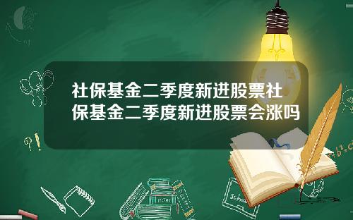 社保基金二季度新进股票社保基金二季度新进股票会涨吗