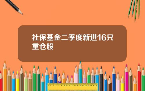 社保基金二季度新进16只重仓股