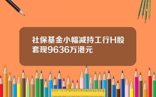 社保基金小幅减持工行H股套现9636万港元