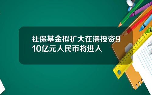 社保基金拟扩大在港投资910亿元人民币将进入