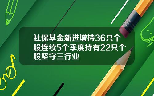 社保基金新进增持36只个股连续5个季度持有22只个股坚守三行业