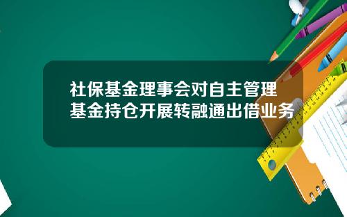 社保基金理事会对自主管理基金持仓开展转融通出借业务