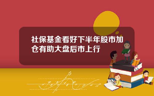 社保基金看好下半年股市加仓有助大盘后市上行