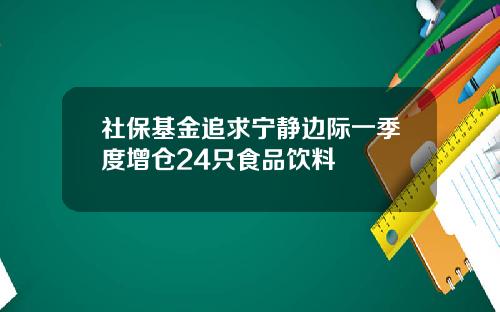 社保基金追求宁静边际一季度增仓24只食品饮料