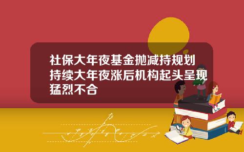 社保大年夜基金抛减持规划持续大年夜涨后机构起头呈现猛烈不合